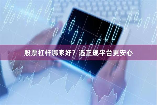 股票杠杆哪家好？选正规平台更安心