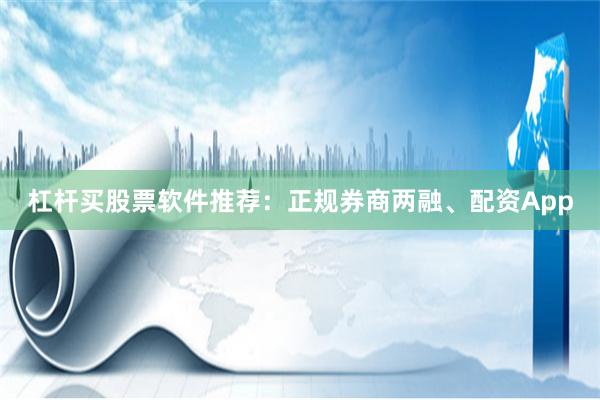 杠杆买股票软件推荐：正规券商两融、配资App
