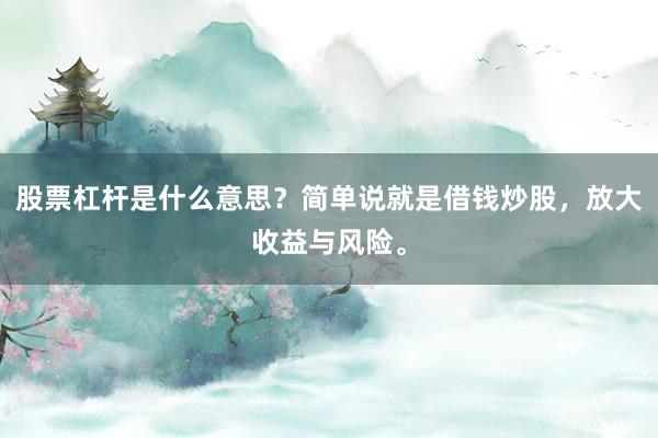 股票杠杆是什么意思？简单说就是借钱炒股，放大收益与风险。