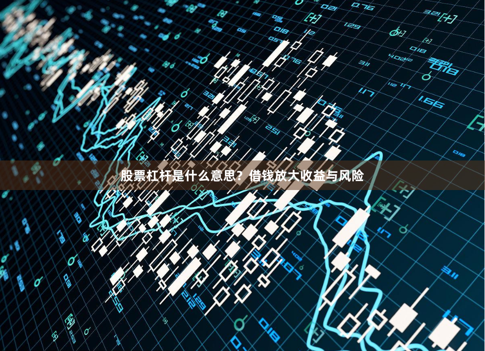 股票杠杆是什么意思？借钱放大收益与风险