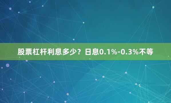 股票杠杆利息多少？日息0.1%-0.3%不等