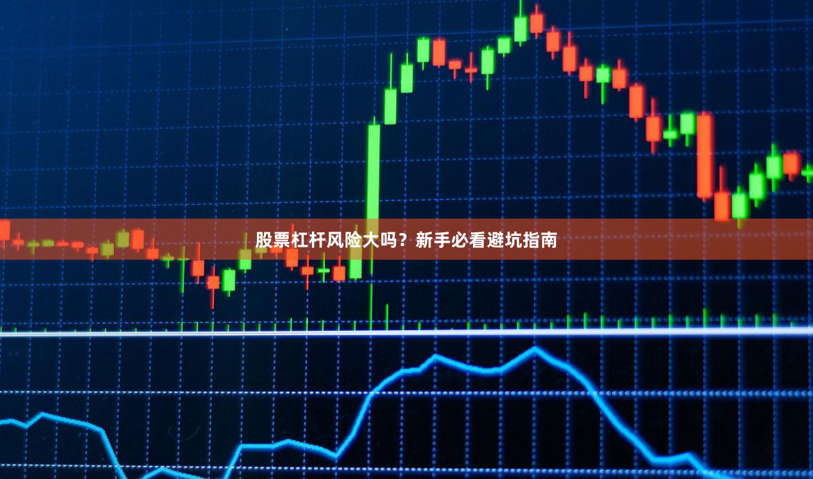 股票杠杆风险大吗？新手必看避坑指南