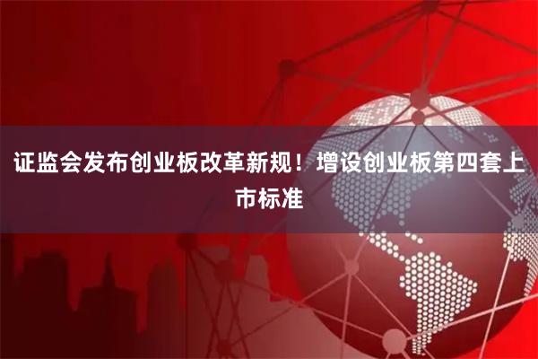 证监会发布创业板改革新规！增设创业板第四套上市标准