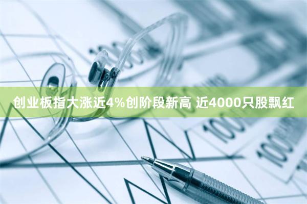创业板指大涨近4%创阶段新高 近4000只股飘红