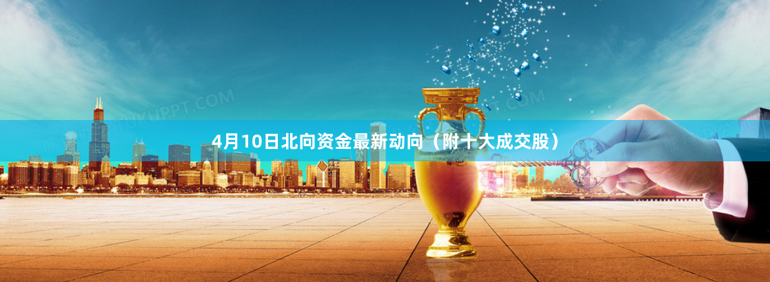 4月10日北向资金最新动向（附十大成交股）