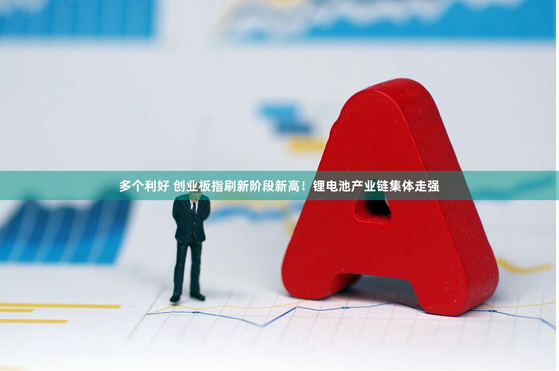 多个利好 创业板指刷新阶段新高！锂电池产业链集体走强