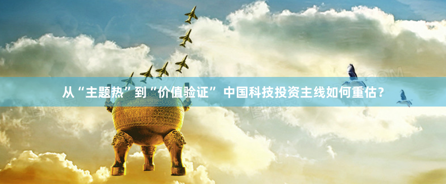 从“主题热”到“价值验证” 中国科技投资主线如何重估？