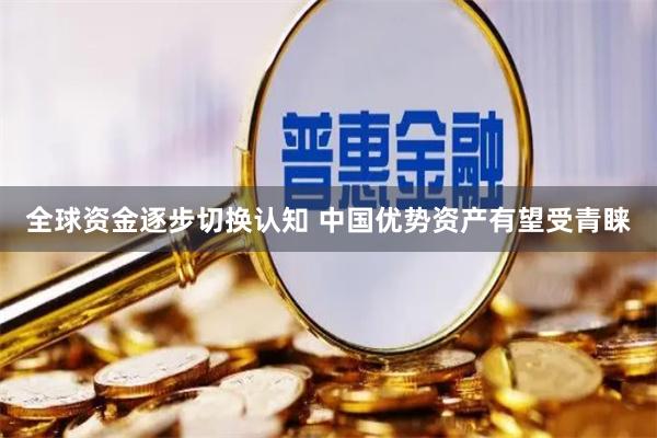 全球资金逐步切换认知 中国优势资产有望受青睐
