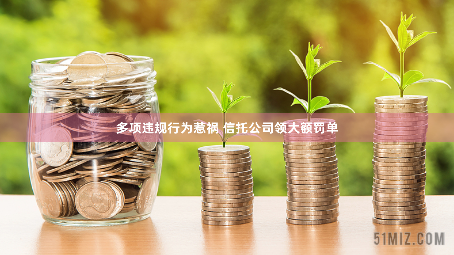 多项违规行为惹祸 信托公司领大额罚单