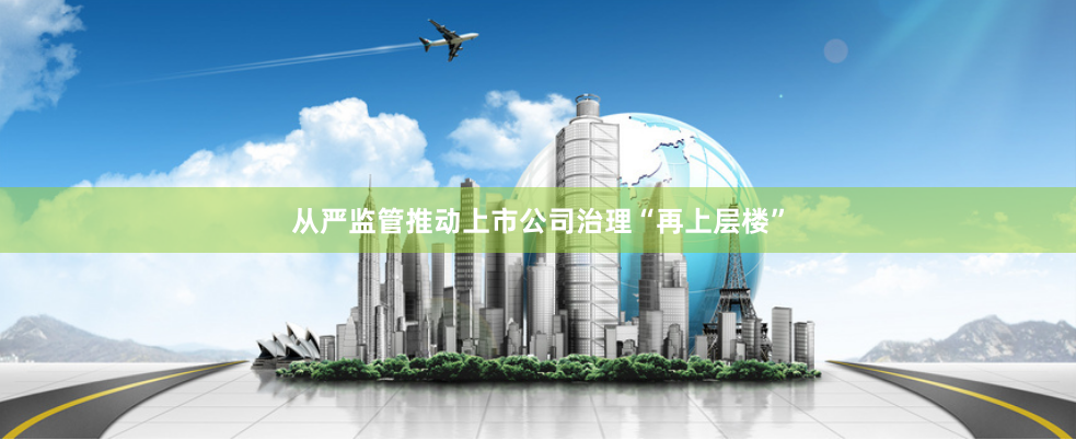 从严监管推动上市公司治理“再上层楼”