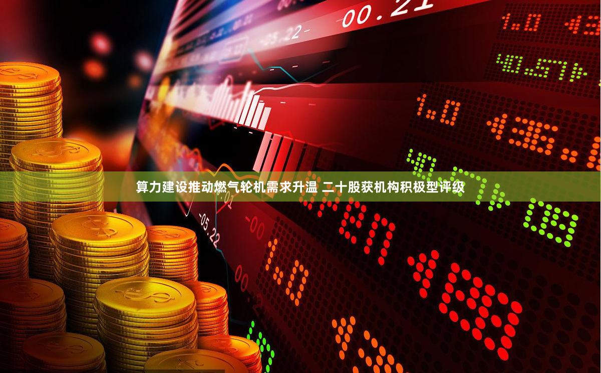 算力建设推动燃气轮机需求升温 二十股获机构积极型评级