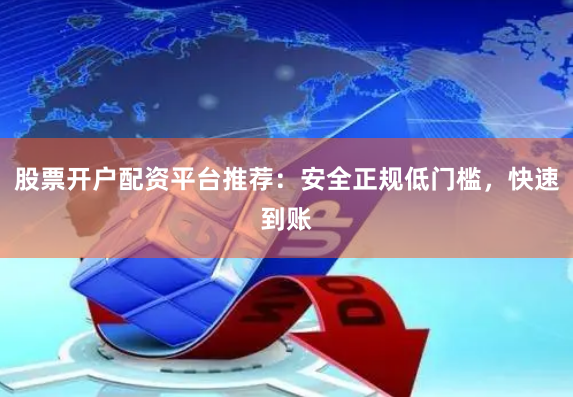 股票开户配资平台推荐：安全正规低门槛，快速到账