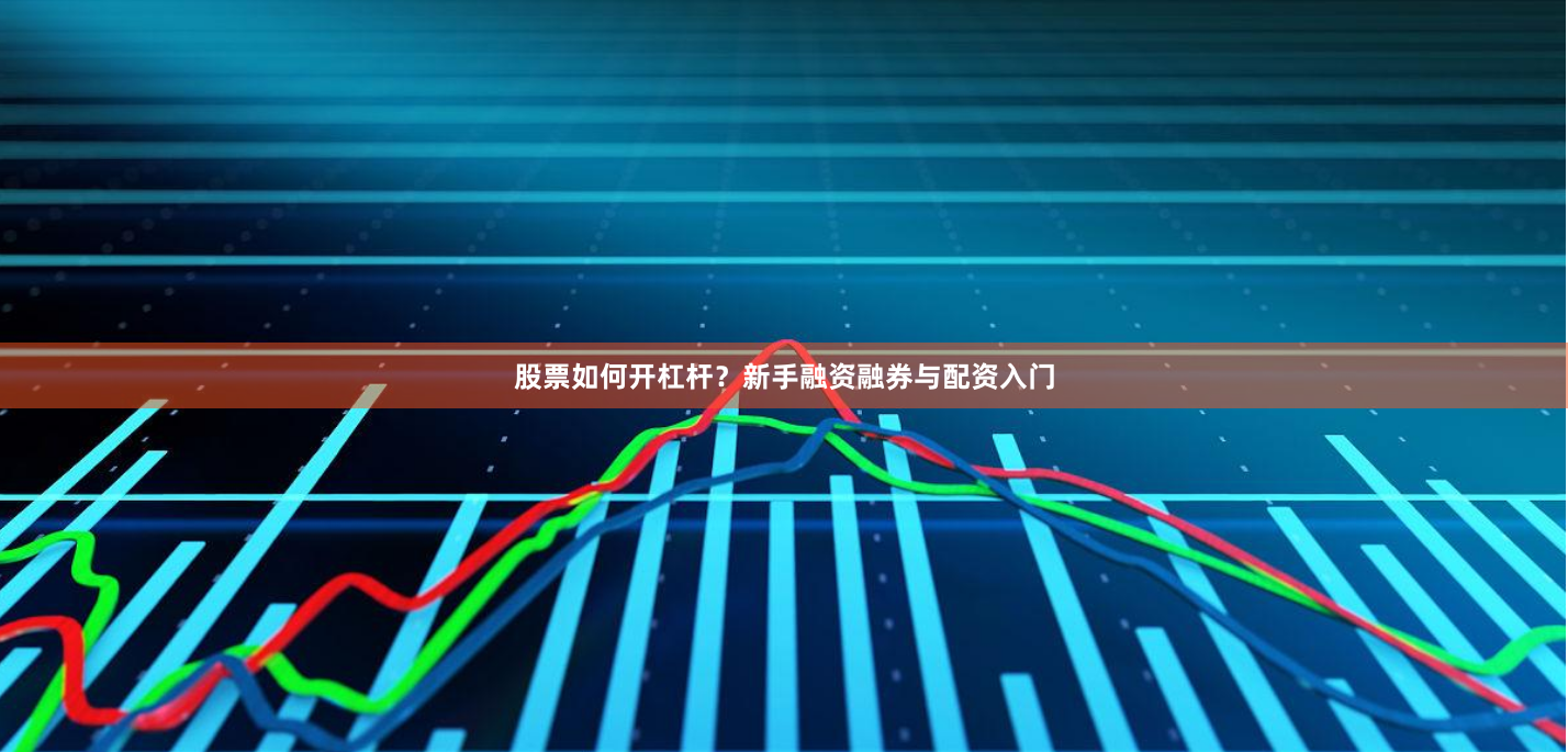 股票如何开杠杆?新手融资融券与配资入门