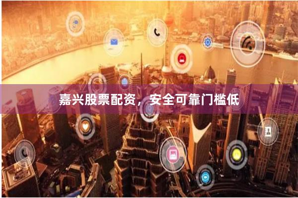 嘉兴股票配资，安全可靠门槛低