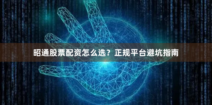 昭通股票配资怎么选？正规平台避坑指南