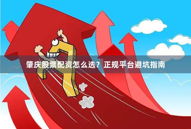 肇庆股票配资怎么选？正规平台避坑指南