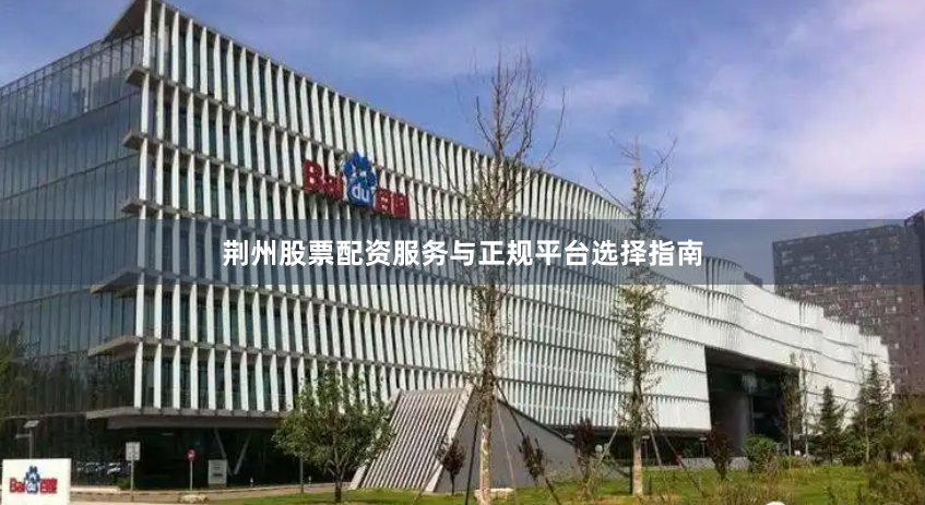 荆州股票配资服务与正规平台选择指南