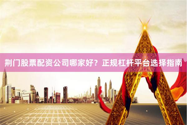 荆门股票配资公司哪家好？正规杠杆平台选择指南