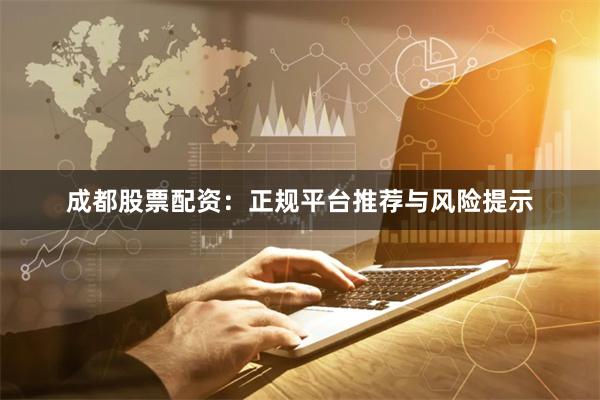 成都股票配资：正规平台推荐与风险提示
