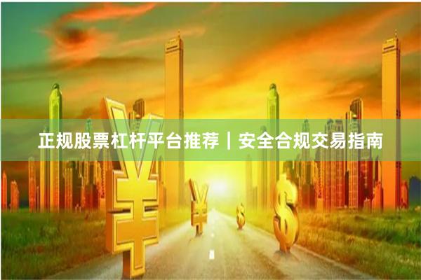 正规股票杠杆平台推荐|安全合规交易指南