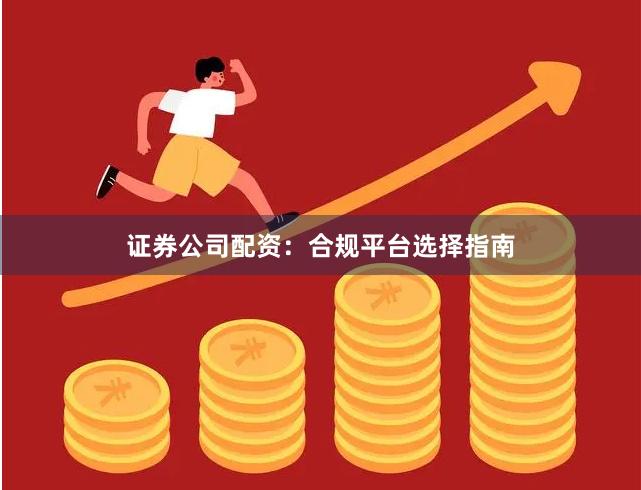 证券公司配资:合规平台选择指南