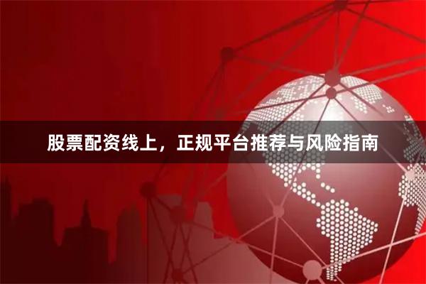 股票配资线上,正规平台推荐与风险指南