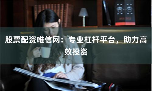 股票配资唯信网:专业杠杆平台,助力高效投资